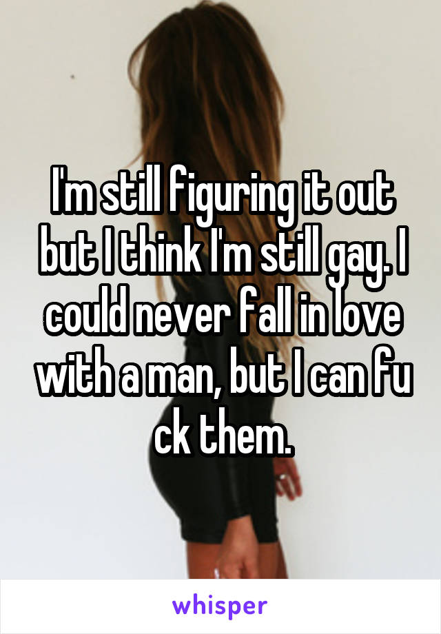 I'm still figuring it out but I think I'm still gay. I could never fall in love with a man, but I can fu ck them.