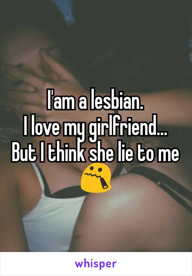 I'am a lesbian.
I love my girlfriend...
But I think she lie to me
😯