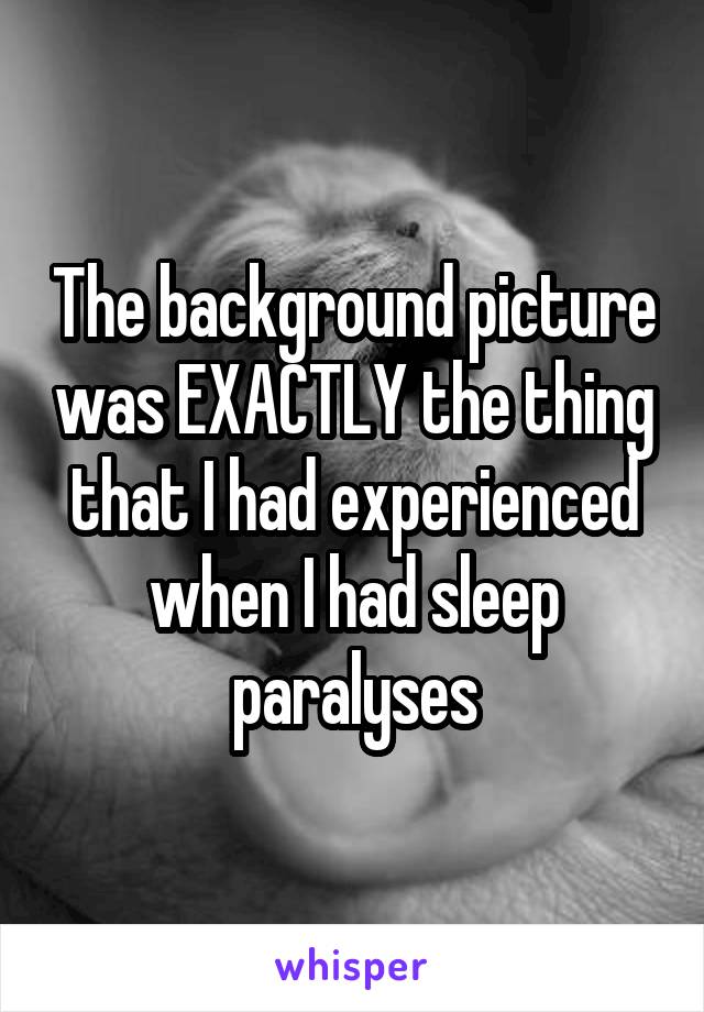 The background picture was EXACTLY the thing that I had experienced when I had sleep paralyses