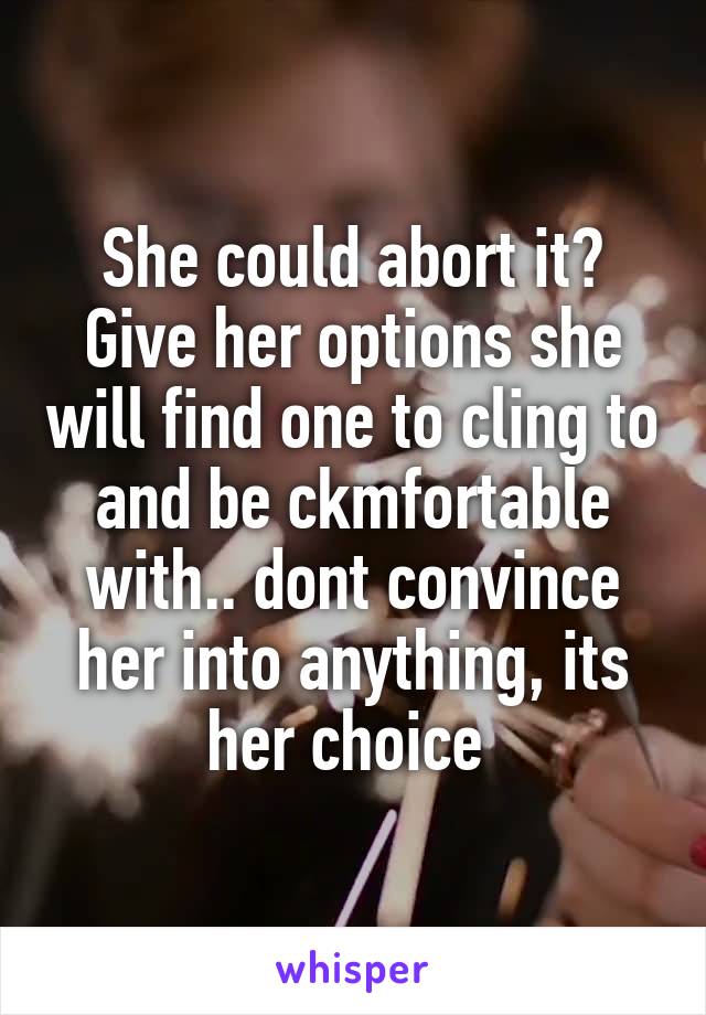 She could abort it? Give her options she will find one to cling to and be ckmfortable with.. dont convince her into anything, its her choice 