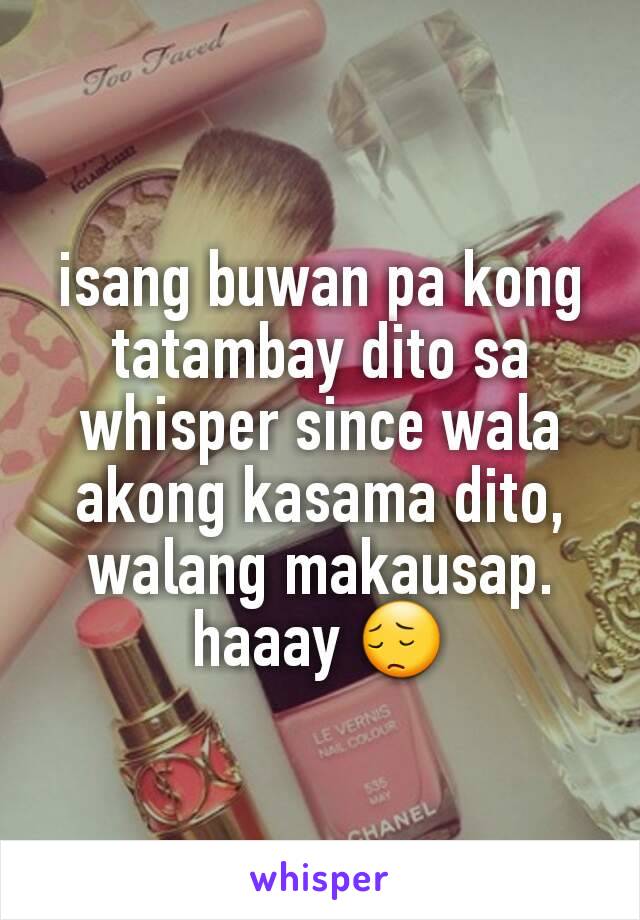 isang buwan pa kong tatambay dito sa whisper since wala akong kasama dito, walang makausap. haaay 😔