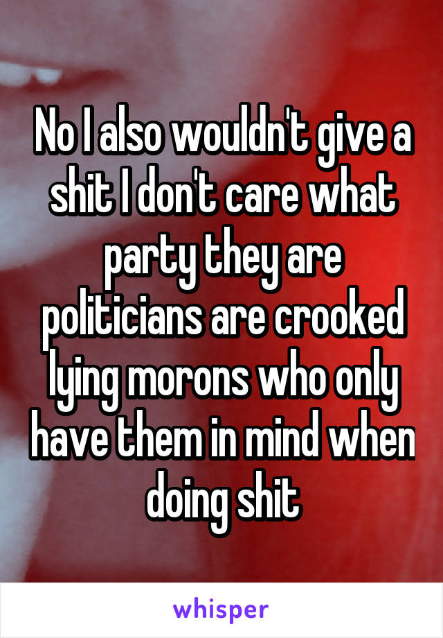 No I also wouldn't give a shit I don't care what party they are politicians are crooked lying morons who only have them in mind when doing shit