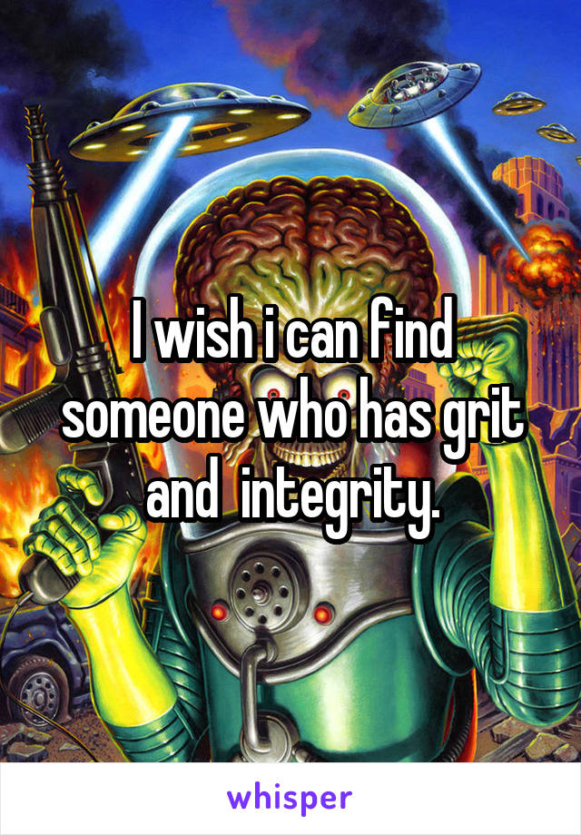 I wish i can find someone who has grit and  integrity.