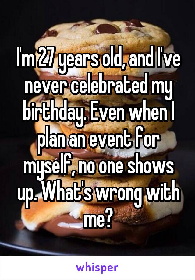 I'm 27 years old, and I've never celebrated my birthday. Even when I plan an event for myself, no one shows up. What's wrong with me?