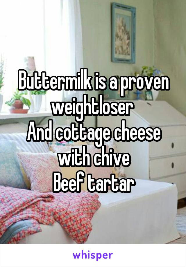 Buttermilk is a proven weightloser 
And cottage cheese with chive
Beef tartar