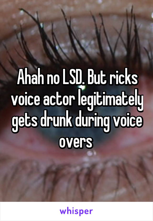 Ahah no LSD. But ricks voice actor legitimately gets drunk during voice overs 