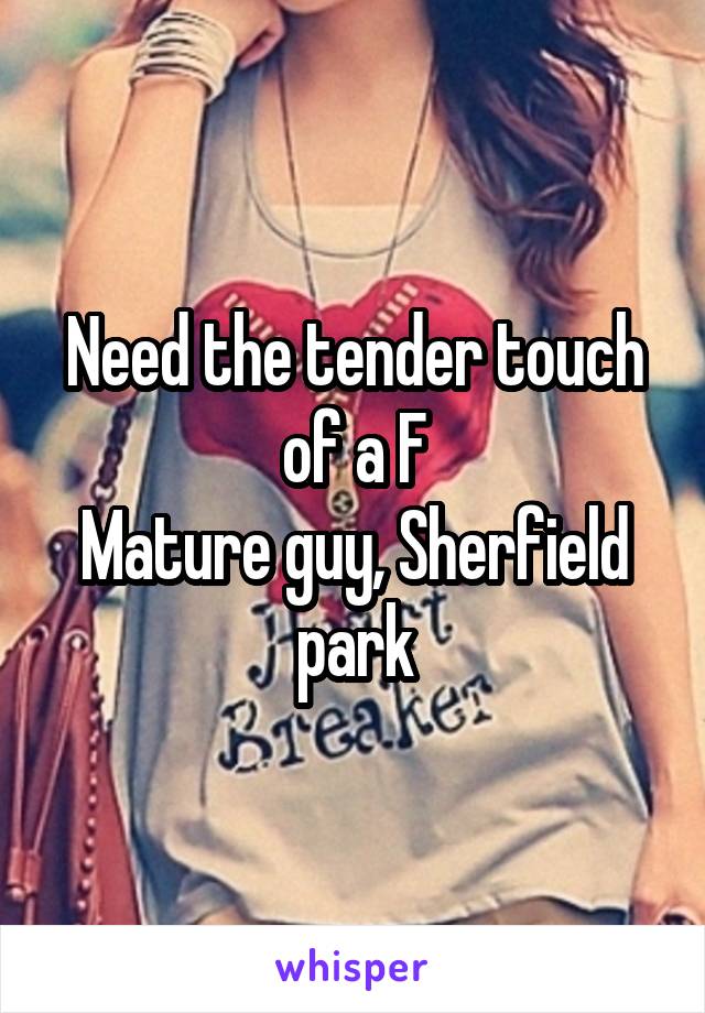 Need the tender touch of a F
Mature guy, Sherfield park