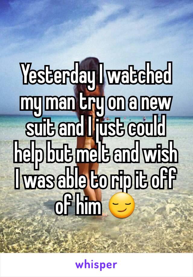 Yesterday I watched my man try on a new suit and I just could help but melt and wish I was able to rip it off of him 😏