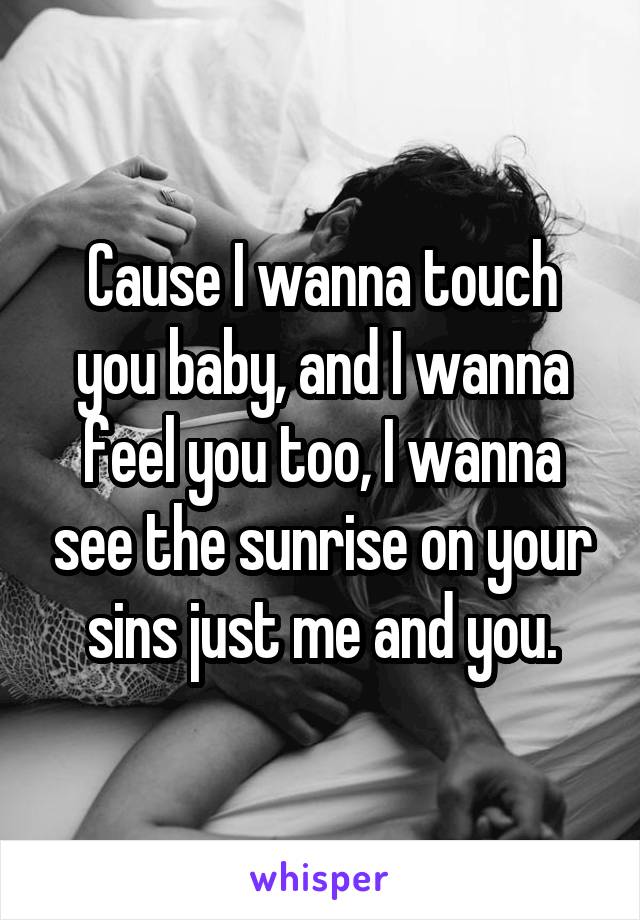 Cause I wanna touch you baby, and I wanna feel you too, I wanna see the sunrise on your sins just me and you.