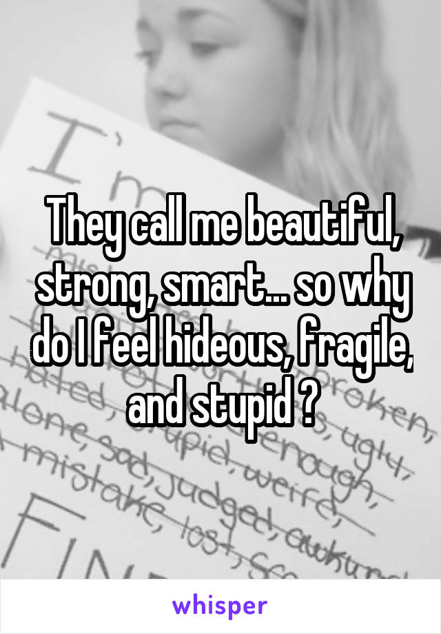 They call me beautiful, strong, smart... so why do I feel hideous, fragile, and stupid ?