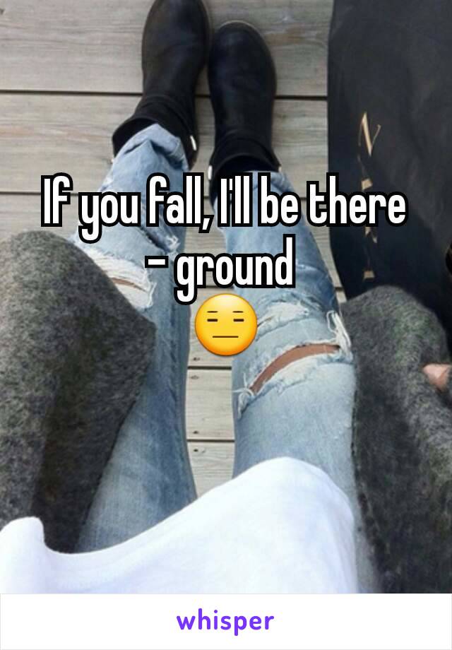 If you fall, I'll be there
- ground 
😑