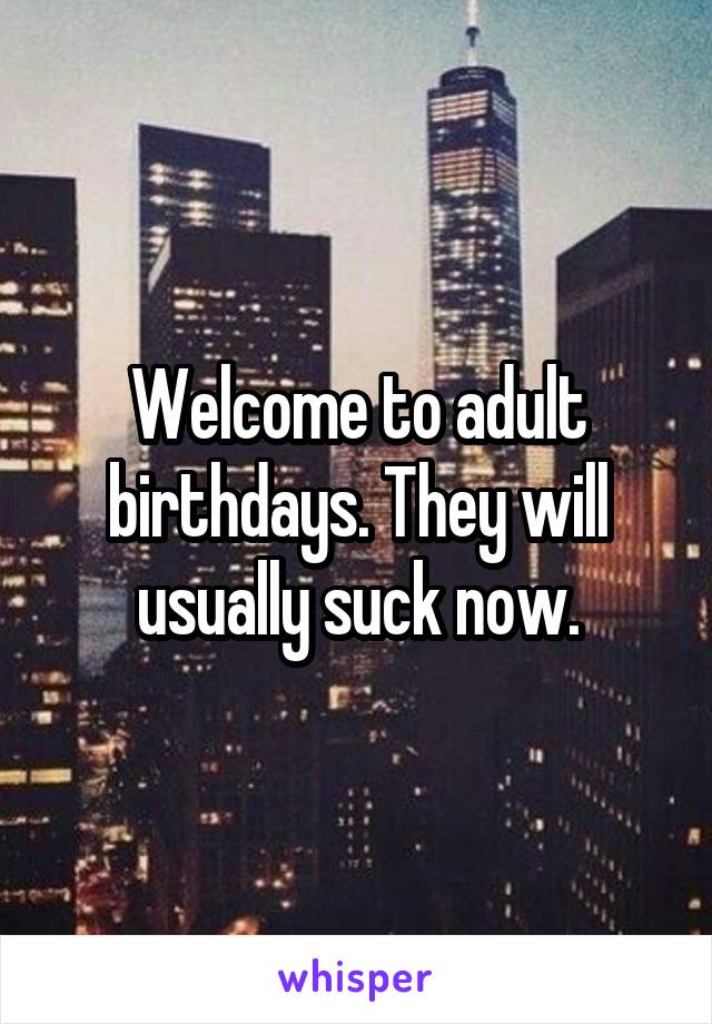 Welcome to adult birthdays. They will usually suck now.