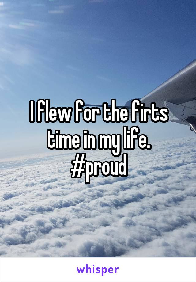 I flew for the firts time in my life.
#proud