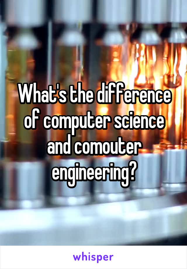 What's the difference of computer science and comouter engineering?