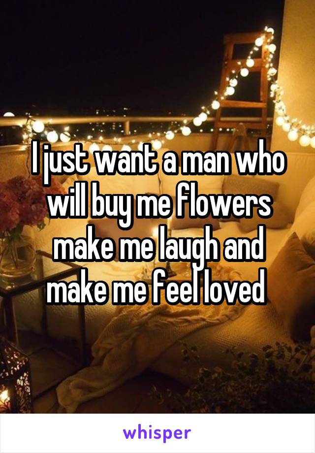 I just want a man who will buy me flowers make me laugh and make me feel loved 