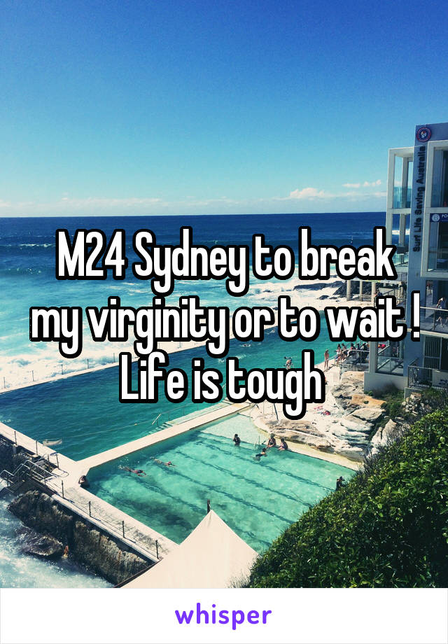 M24 Sydney to break my virginity or to wait ! Life is tough 