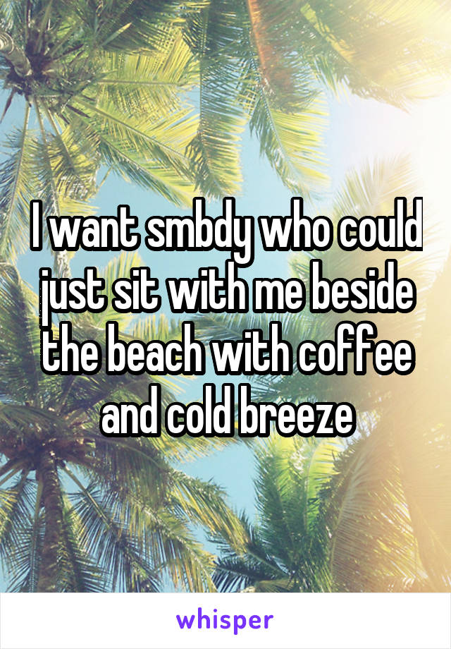 I want smbdy who could just sit with me beside the beach with coffee and cold breeze