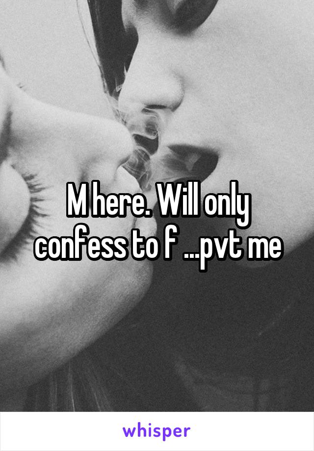 M here. Will only confess to f ...pvt me