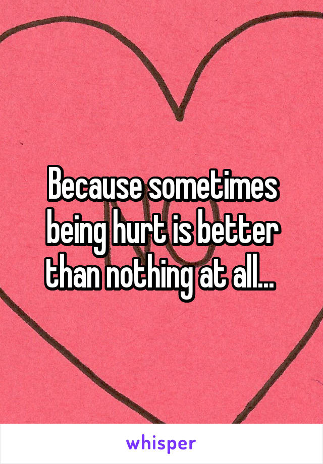 Because sometimes being hurt is better than nothing at all... 