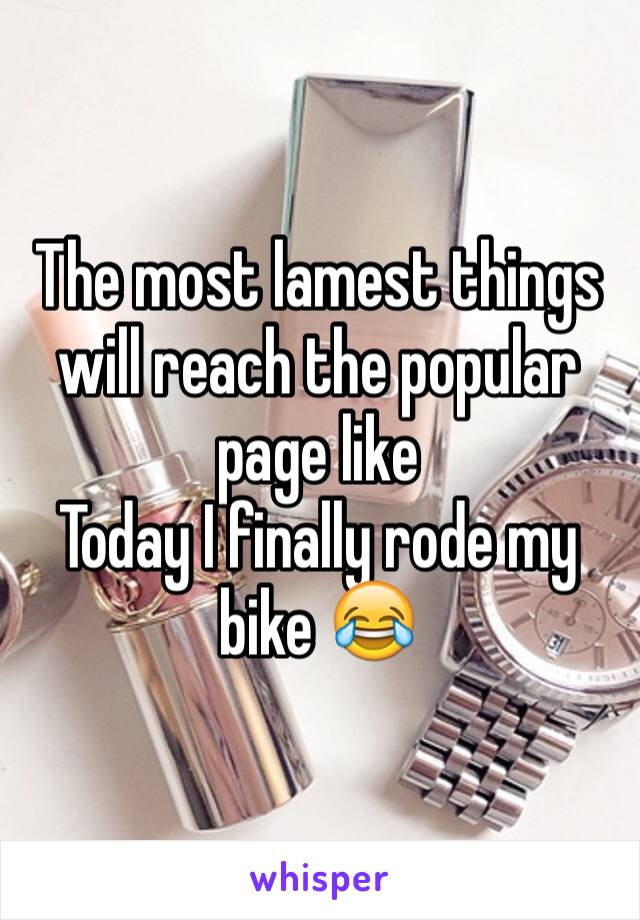 The most lamest things will reach the popular page like 
Today I finally rode my bike 😂