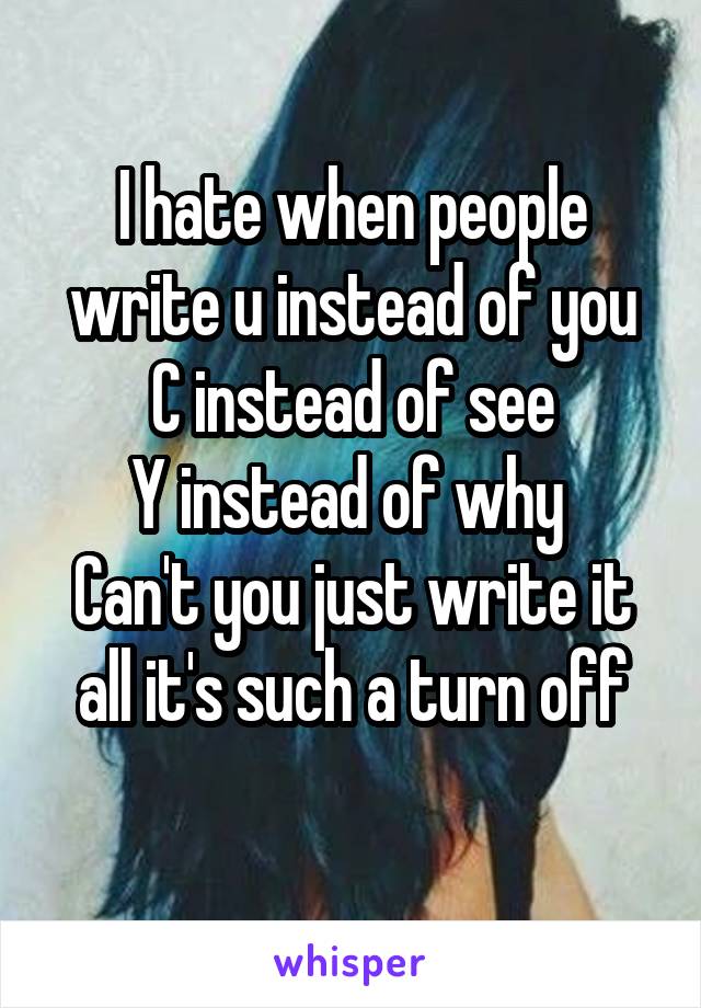 I hate when people write u instead of you
C instead of see
Y instead of why 
Can't you just write it all it's such a turn off
