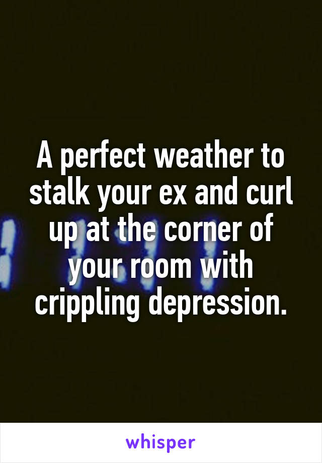 A perfect weather to stalk your ex and curl up at the corner of your room with crippling depression.