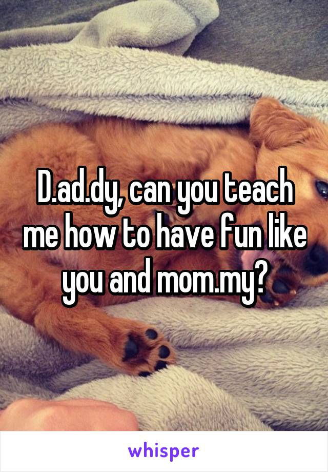 D.ad.dy, can you teach me how to have fun like you and mom.my?