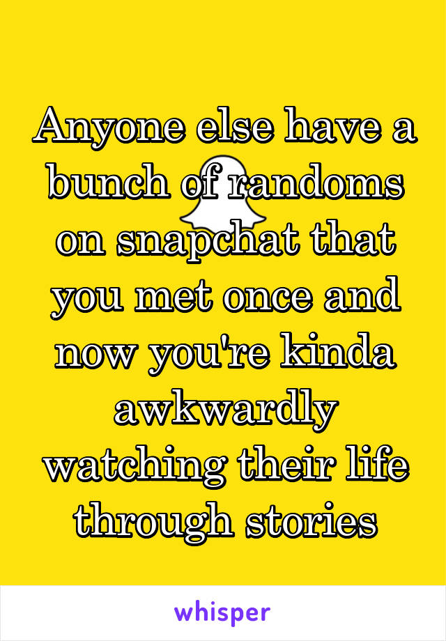 Anyone else have a bunch of randoms on snapchat that you met once and now you're kinda awkwardly watching their life through stories