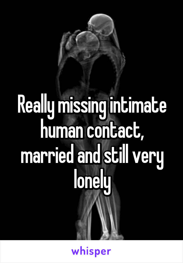 
Really missing intimate human contact, married and still very lonely