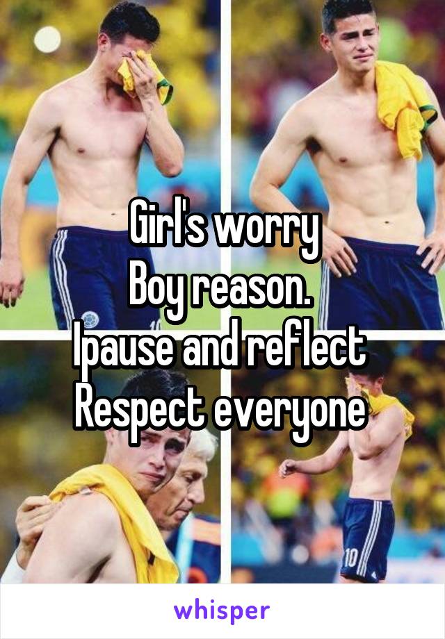 Girl's worry
Boy reason. 
Ipause and reflect 
Respect everyone 