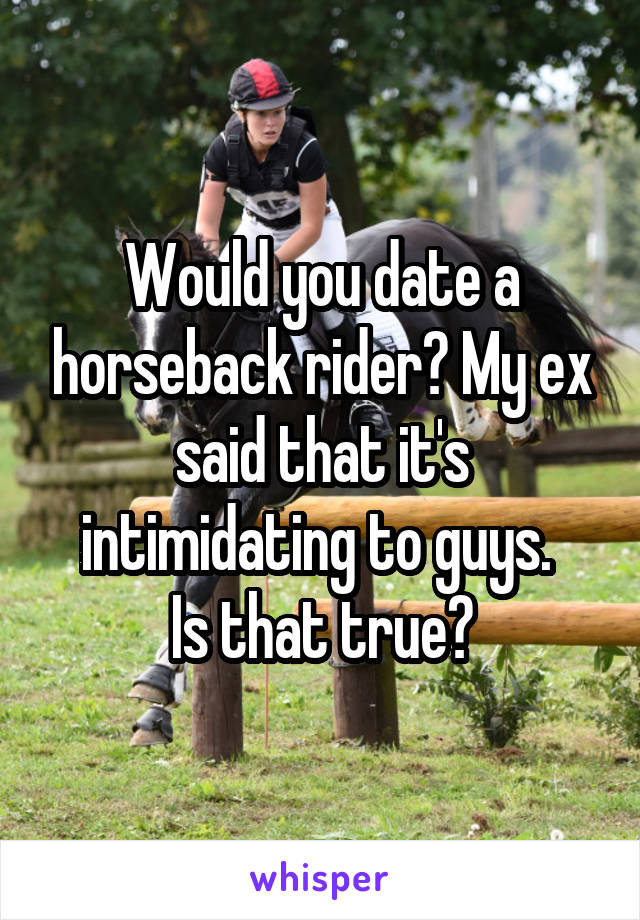 Would you date a horseback rider? My ex said that it's intimidating to guys. 
Is that true?