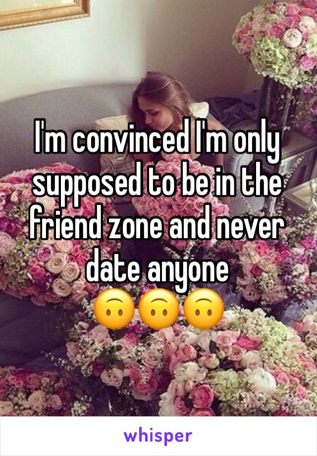 I'm convinced I'm only supposed to be in the friend zone and never date anyone 
🙃🙃🙃