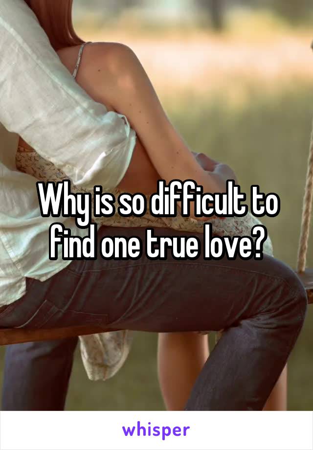 Why is so difficult to find one true love?