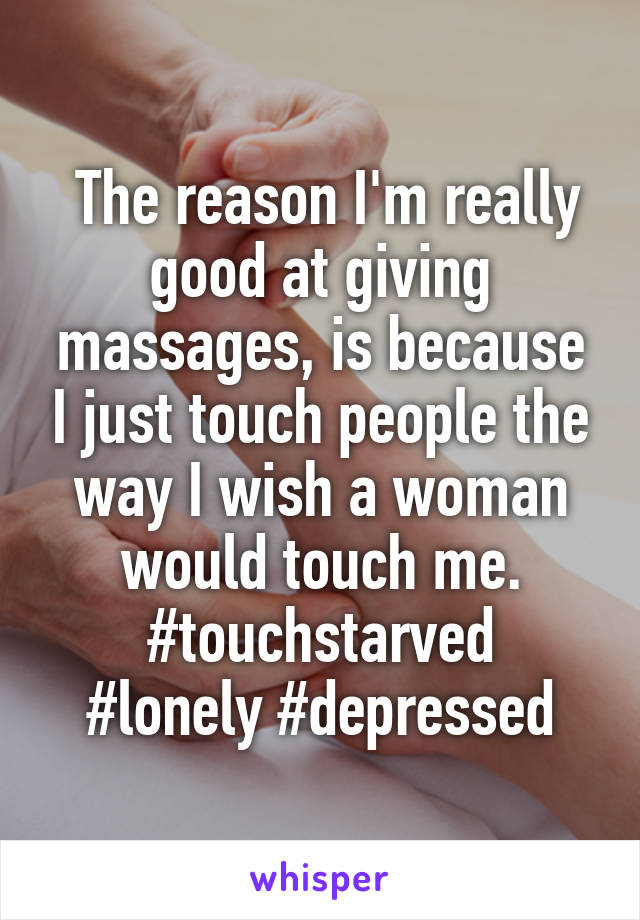  The reason I'm really good at giving massages, is because I just touch people the way I wish a woman would touch me.
#touchstarved
#lonely #depressed