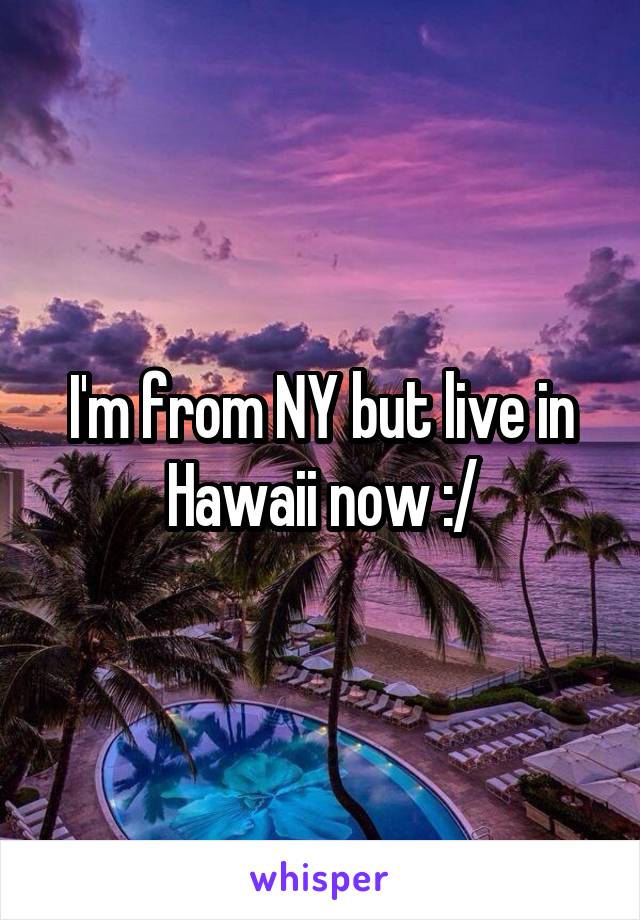 I'm from NY but live in Hawaii now :/