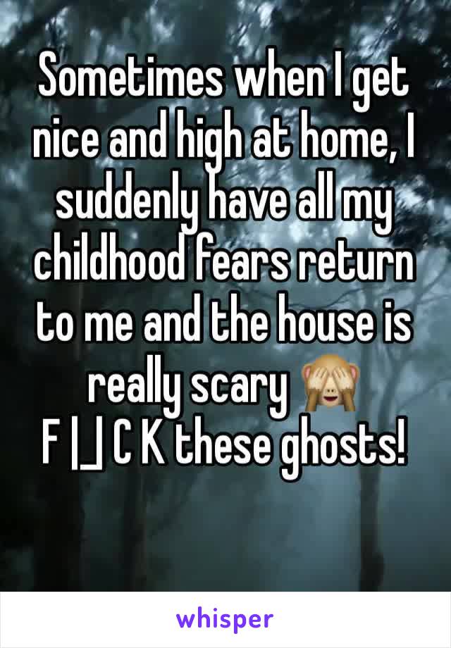 Sometimes when I get nice and high at home, I suddenly have all my childhood fears return to me and the house is really scary 🙈 
F |_| C K these ghosts! 