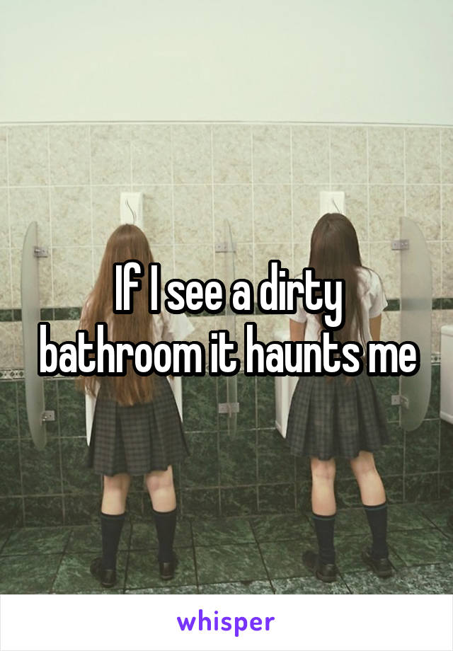 If I see a dirty bathroom it haunts me