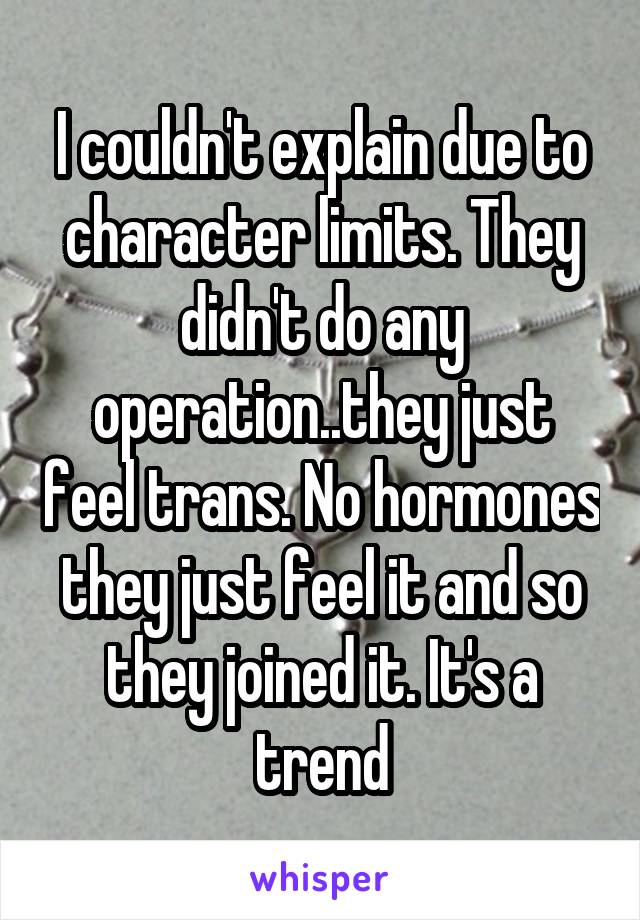 I couldn't explain due to character limits. They didn't do any operation..they just feel trans. No hormones they just feel it and so they joined it. It's a trend