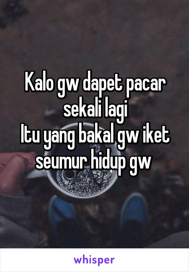 Kalo gw dapet pacar sekali lagi
Itu yang bakal gw iket seumur hidup gw 
