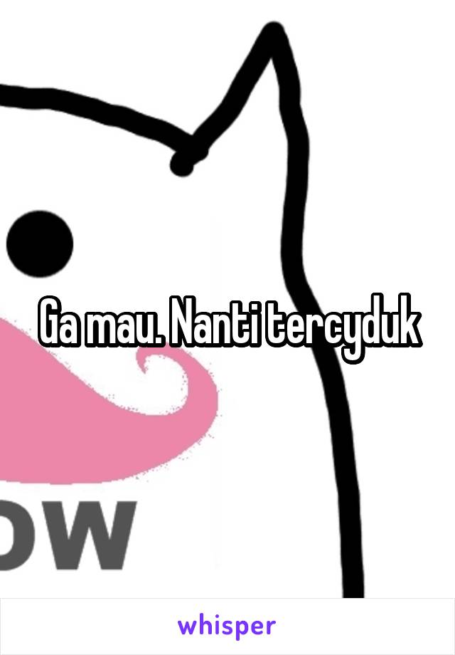 Ga mau. Nanti tercyduk