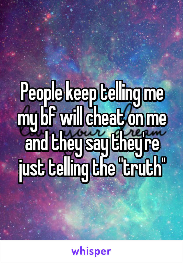 People keep telling me my bf will cheat on me and they say they're just telling the "truth"