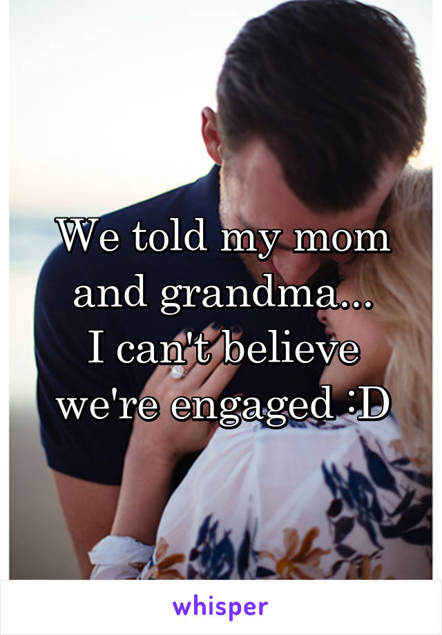 We told my mom and grandma...
I can't believe we're engaged :D