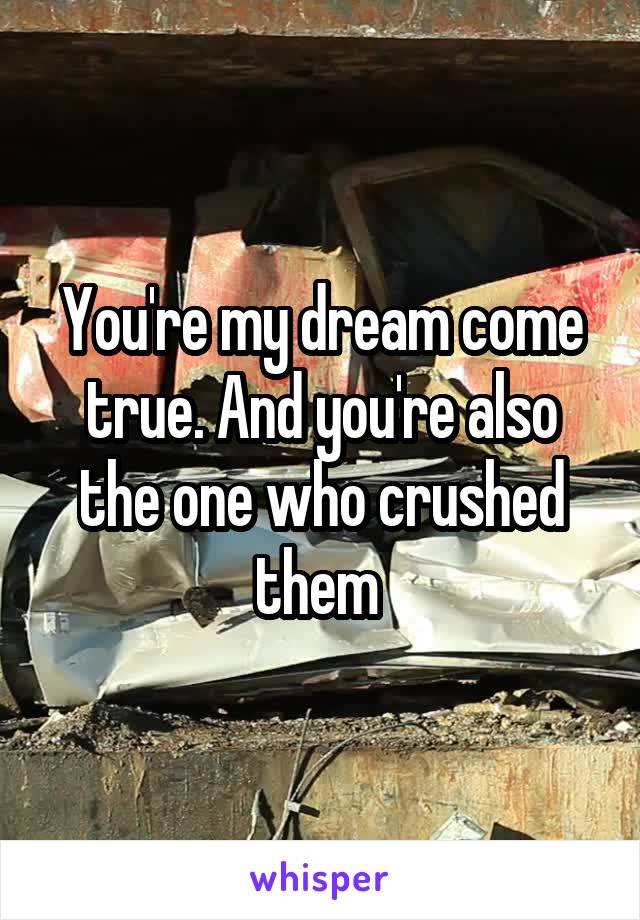 You're my dream come true. And you're also the one who crushed them 