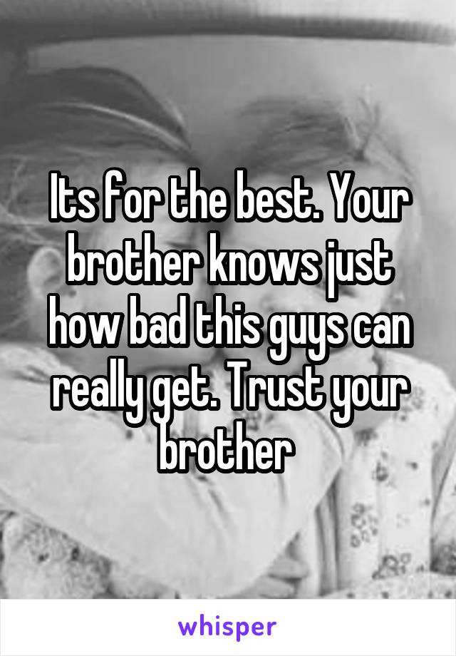 Its for the best. Your brother knows just how bad this guys can really get. Trust your brother 