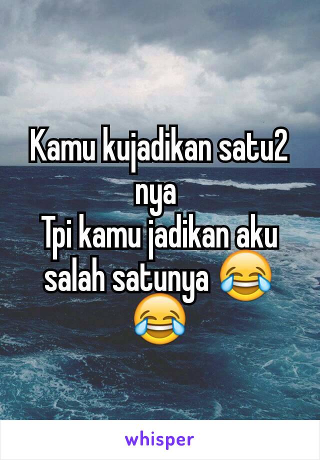 Kamu kujadikan satu2 nya 
Tpi kamu jadikan aku salah satunya 😂😂