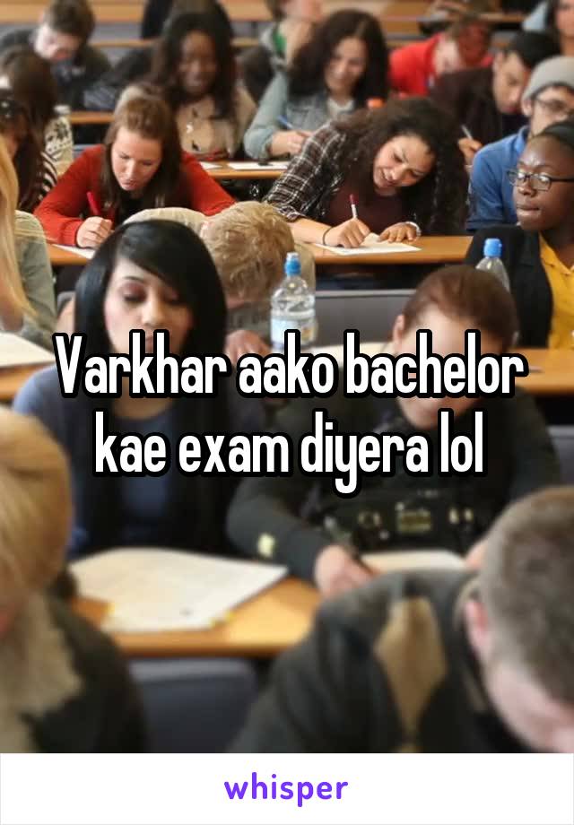 Varkhar aako bachelor kae exam diyera lol