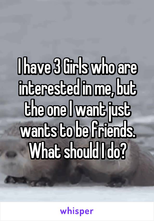 I have 3 Girls who are interested in me, but the one I want just wants to be friends.
What should I do?