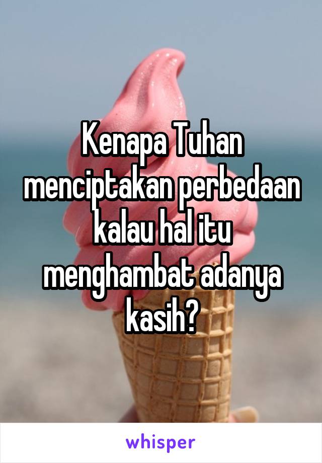 Kenapa Tuhan menciptakan perbedaan kalau hal itu menghambat adanya kasih?