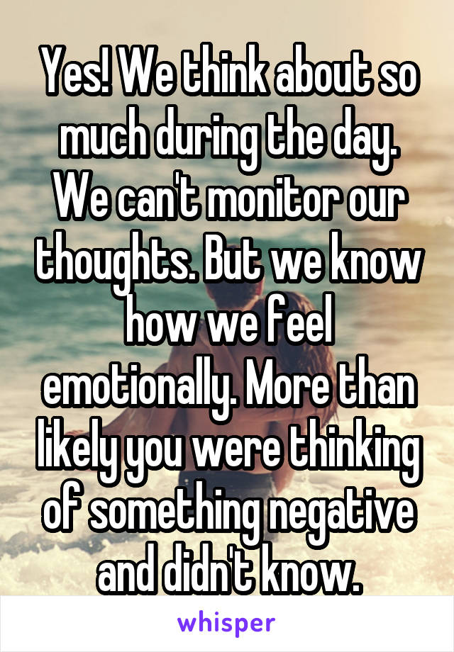 Yes! We think about so much during the day. We can't monitor our thoughts. But we know how we feel emotionally. More than likely you were thinking of something negative and didn't know.