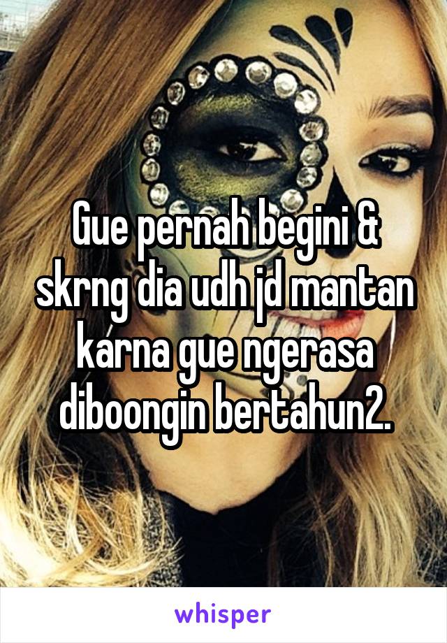 Gue pernah begini & skrng dia udh jd mantan karna gue ngerasa diboongin bertahun2.